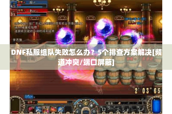 DNF私服组队失败怎么办？5个排查方案解决[频道冲突/端口屏蔽]