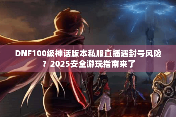 DNF100级神话版本私服直播遇封号风险？2025安全游玩指南来了