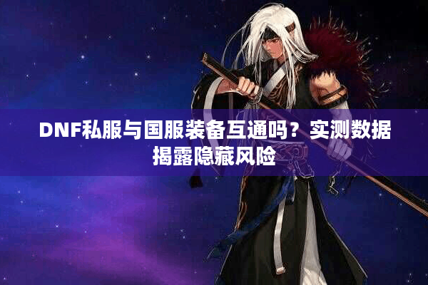 DNF私服与国服装备互通吗？实测数据揭露隐藏风险