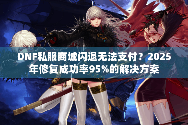 DNF私服商城闪退无法支付？2025年修复成功率95%的解决方案