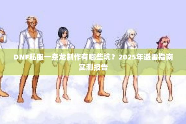 DNF私服一条龙制作有哪些坑？2025年避雷指南实测报告