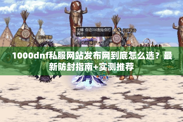1000dnf私服网站发布网到底怎么选？最新防封指南+实测推荐