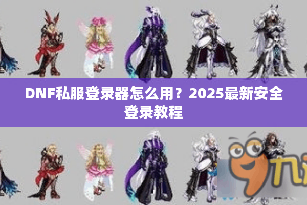 DNF私服登录器怎么用？2025最新安全登录教程