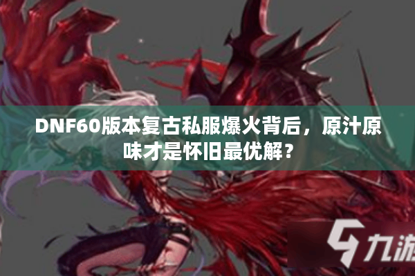 DNF60版本复古私服爆火背后，原汁原味才是怀旧最优解？