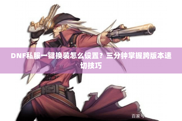 DNF私服一键换装怎么设置？三分钟掌握跨版本速切技巧