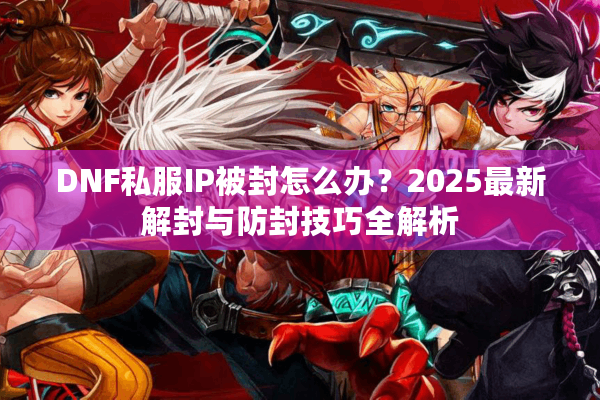 DNF私服IP被封怎么办？2025最新解封与防封技巧全解析