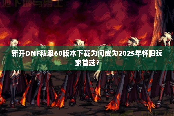 新开DNF私服60版本下载为何成为2025年怀旧玩家首选？