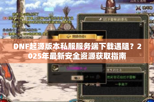 DNF起源版本私服服务端下载遇阻？2025年最新安全资源获取指南
