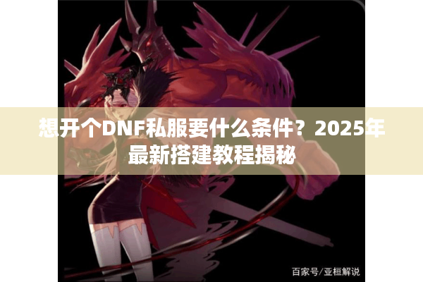 想开个DNF私服要什么条件？2025年最新搭建教程揭秘