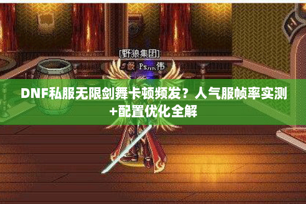 DNF私服无限剑舞卡顿频发？人气服帧率实测+配置优化全解