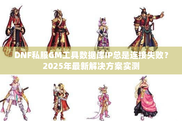 DNF私服GM工具数据库IP总是连接失败？2025年最新解决方案实测
