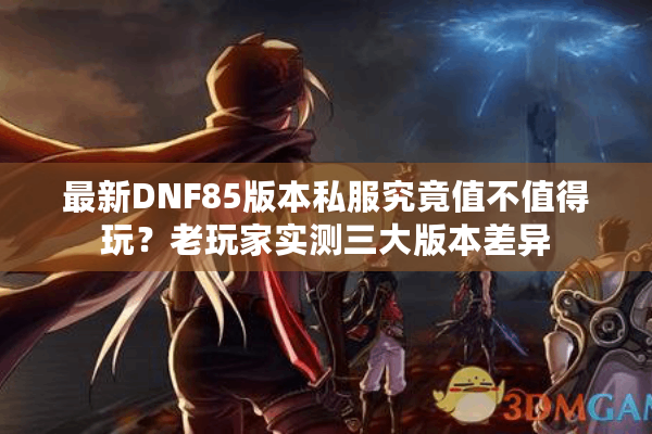 最新DNF85版本私服究竟值不值得玩？老玩家实测三大版本差异