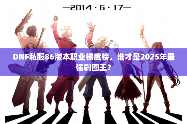 DNF私服86版本职业梯度榜，谁才是2025年最强刷图王？