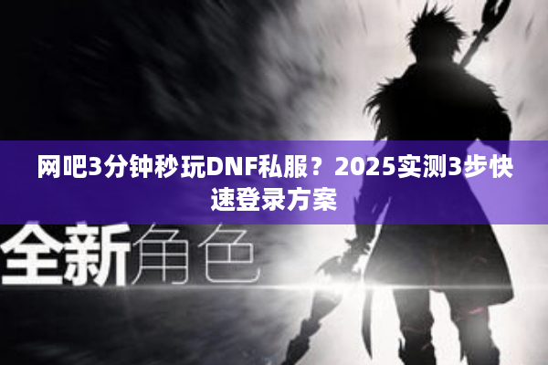 网吧3分钟秒玩DNF私服？2025实测3步快速登录方案
