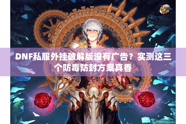 DNF私服外挂破解版没有广告？实测这三个防毒防封方案真香