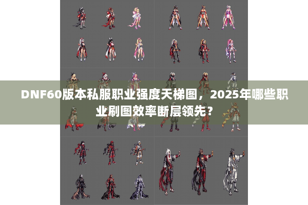 DNF60版本私服职业强度天梯图，2025年哪些职业刷图效率断层领先？