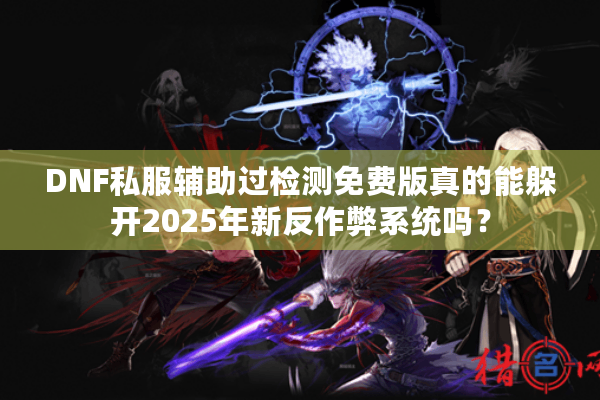 DNF私服辅助过检测免费版真的能躲开2025年新反作弊系统吗？