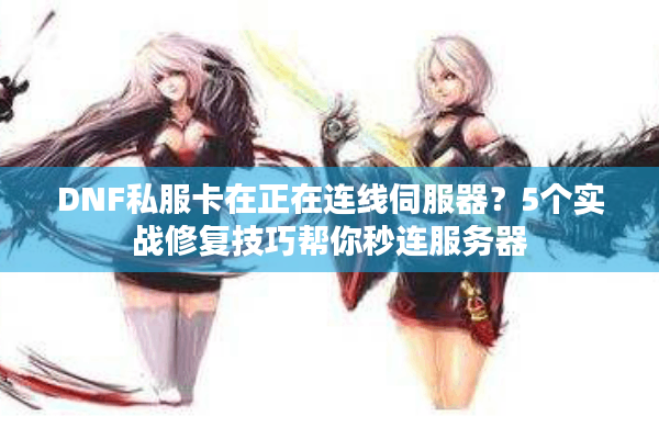 DNF私服卡在正在连线伺服器？5个实战修复技巧帮你秒连服务器