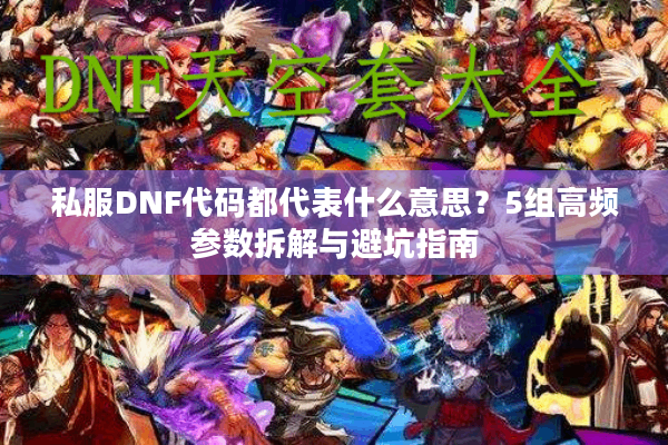 私服DNF代码都代表什么意思？5组高频参数拆解与避坑指南