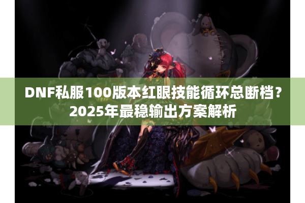 DNF私服100版本红眼技能循环总断档？2025年最稳输出方案解析