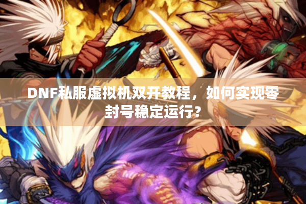 DNF私服虚拟机双开教程，如何实现零封号稳定运行？