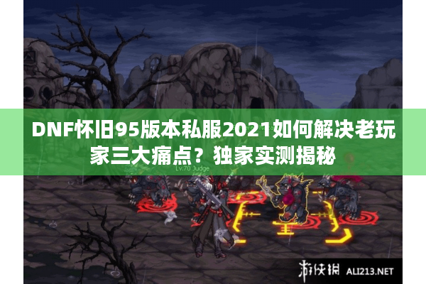 DNF怀旧95版本私服2021如何解决老玩家三大痛点？独家实测揭秘