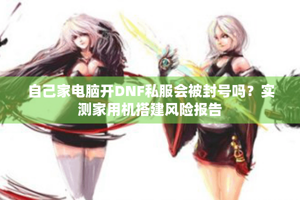 自己家电脑开DNF私服会被封号吗？实测家用机搭建风险报告