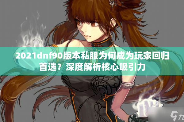 2021dnf90版本私服为何成为玩家回归首选？深度解析核心吸引力
