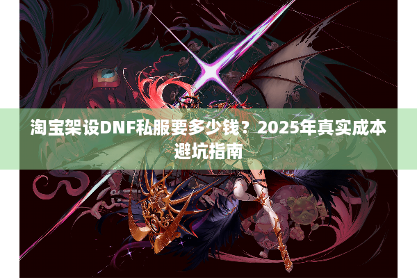 淘宝架设DNF私服要多少钱？2025年真实成本避坑指南
