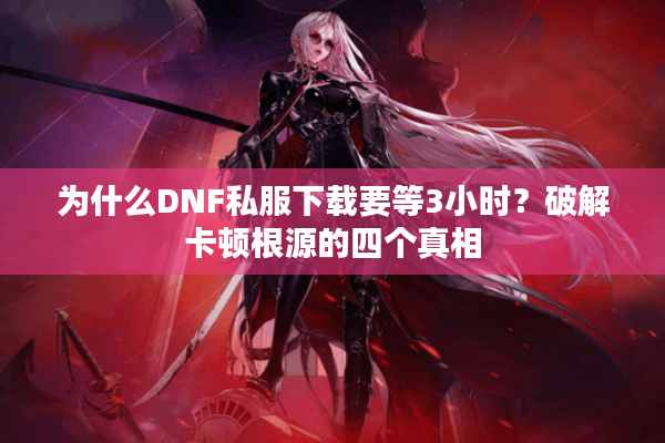 为什么DNF私服下载要等3小时？破解卡顿根源的四个真相