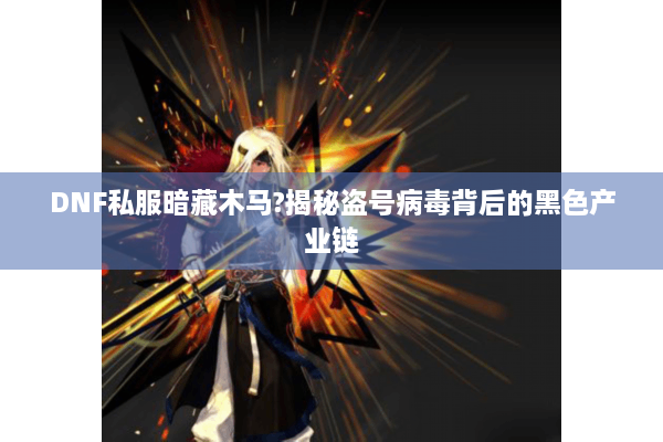 DNF私服暗藏木马?揭秘盗号病毒背后的黑色产业链