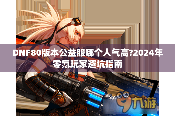 DNF80版本公益服哪个人气高?2024年零氪玩家避坑指南