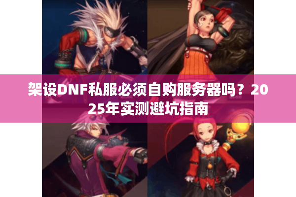 架设DNF私服必须自购服务器吗？2025年实测避坑指南