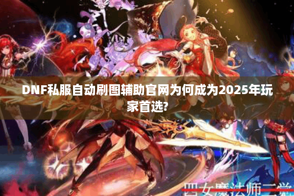 DNF私服自动刷图辅助官网为何成为2025年玩家首选?
