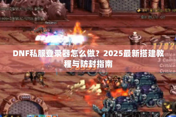 DNF私服登录器怎么做？2025最新搭建教程与防封指南