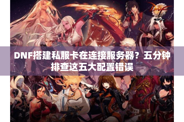 DNF搭建私服卡在连接服务器？五分钟排查这五大配置错误