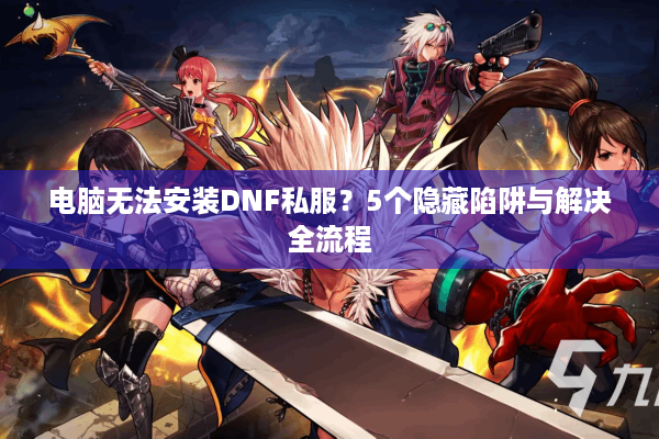 电脑无法安装DNF私服？5个隐藏陷阱与解决全流程