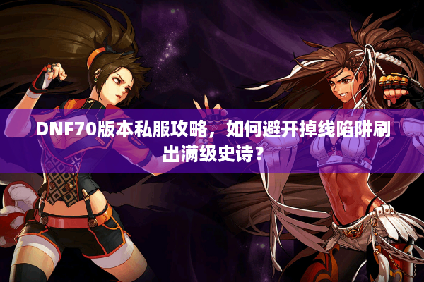 DNF70版本私服攻略，如何避开掉线陷阱刷出满级史诗？