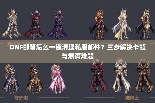 DNF邮箱怎么一键清理私服邮件？三步解决卡顿与爆满难题