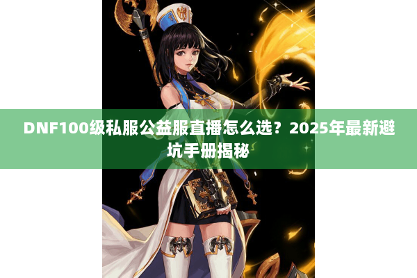 DNF100级私服公益服直播怎么选？2025年最新避坑手册揭秘