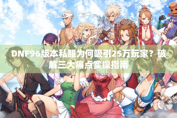 DNF96版本私服为何吸引25万玩家？破解三大痛点实操指南