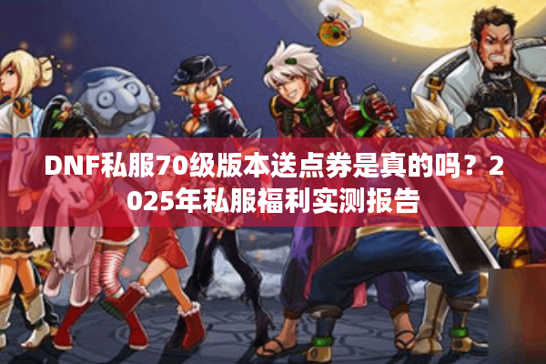 DNF私服70级版本送点券是真的吗？2025年私服福利实测报告