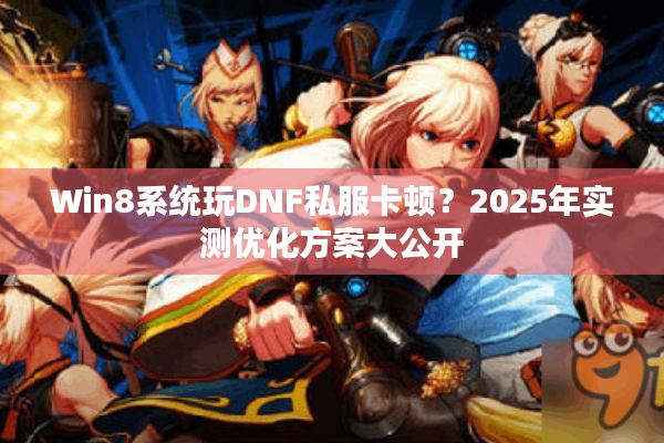 Win8系统玩DNF私服卡顿？2025年实测优化方案大公开