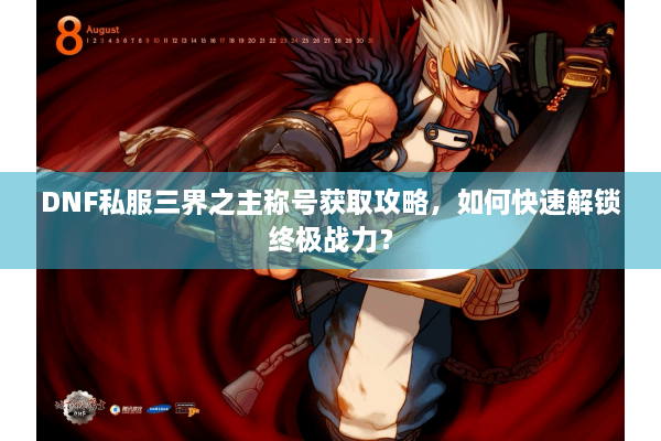 DNF私服三界之主称号获取攻略，如何快速解锁终极战力？