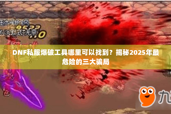 DNF私服爆破工具哪里可以找到？揭秘2025年最危险的三大骗局