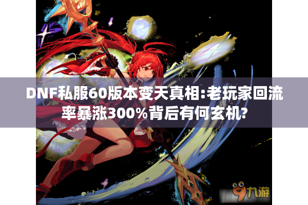 DNF私服60版本变天真相:老玩家回流率暴涨300%背后有何玄机?