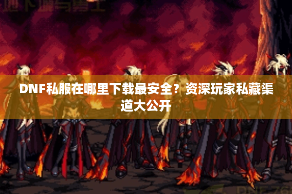 DNF私服在哪里下载最安全？资深玩家私藏渠道大公开