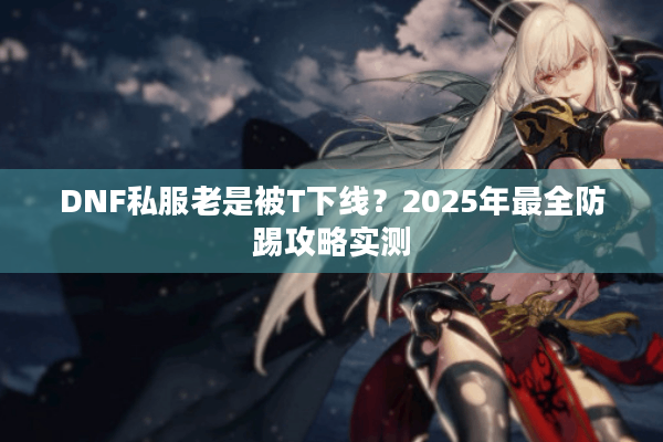 DNF私服老是被T下线？2025年最全防踢攻略实测