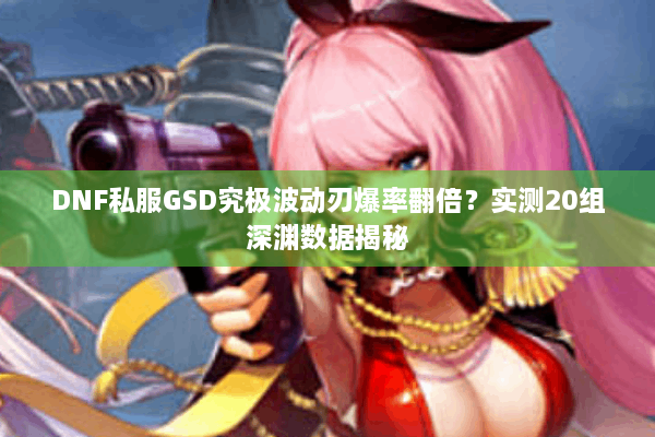 DNF私服GSD究极波动刃爆率翻倍？实测20组深渊数据揭秘