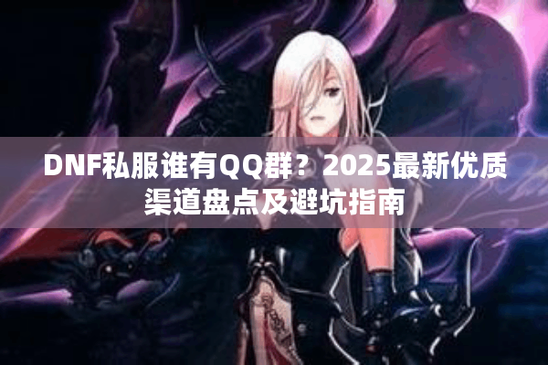 DNF私服谁有QQ群？2025最新优质渠道盘点及避坑指南